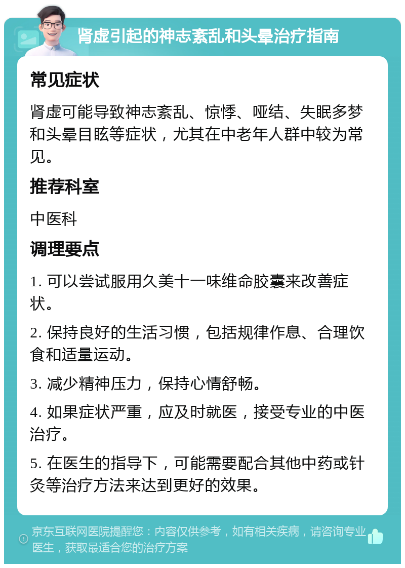 肾虚引起的神志紊乱和头晕治疗指南 常见症状 肾虚可能导致神志紊乱、惊悸、哑结、失眠多梦和头晕目眩等症状，尤其在中老年人群中较为常见。 推荐科室 中医科 调理要点 1. 可以尝试服用久美十一味维命胶囊来改善症状。 2. 保持良好的生活习惯，包括规律作息、合理饮食和适量运动。 3. 减少精神压力，保持心情舒畅。 4. 如果症状严重，应及时就医，接受专业的中医治疗。 5. 在医生的指导下，可能需要配合其他中药或针灸等治疗方法来达到更好的效果。