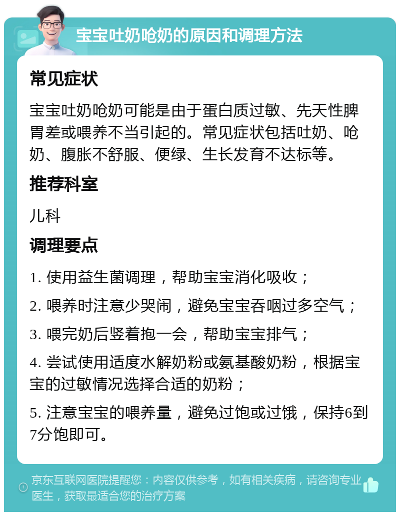 宝宝吐奶呛奶的原因和调理方法 常见症状 宝宝吐奶呛奶可能是由于蛋白质过敏、先天性脾胃差或喂养不当引起的。常见症状包括吐奶、呛奶、腹胀不舒服、便绿、生长发育不达标等。 推荐科室 儿科 调理要点 1. 使用益生菌调理，帮助宝宝消化吸收； 2. 喂养时注意少哭闹，避免宝宝吞咽过多空气； 3. 喂完奶后竖着抱一会，帮助宝宝排气； 4. 尝试使用适度水解奶粉或氨基酸奶粉，根据宝宝的过敏情况选择合适的奶粉； 5. 注意宝宝的喂养量，避免过饱或过饿，保持6到7分饱即可。