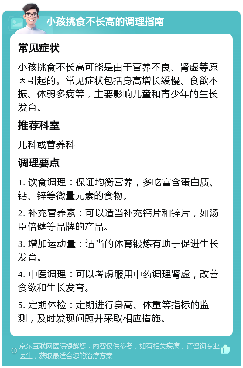 小孩挑食不长高的调理指南 常见症状 小孩挑食不长高可能是由于营养不良、肾虚等原因引起的。常见症状包括身高增长缓慢、食欲不振、体弱多病等，主要影响儿童和青少年的生长发育。 推荐科室 儿科或营养科 调理要点 1. 饮食调理：保证均衡营养，多吃富含蛋白质、钙、锌等微量元素的食物。 2. 补充营养素：可以适当补充钙片和锌片，如汤臣倍健等品牌的产品。 3. 增加运动量：适当的体育锻炼有助于促进生长发育。 4. 中医调理：可以考虑服用中药调理肾虚，改善食欲和生长发育。 5. 定期体检：定期进行身高、体重等指标的监测，及时发现问题并采取相应措施。