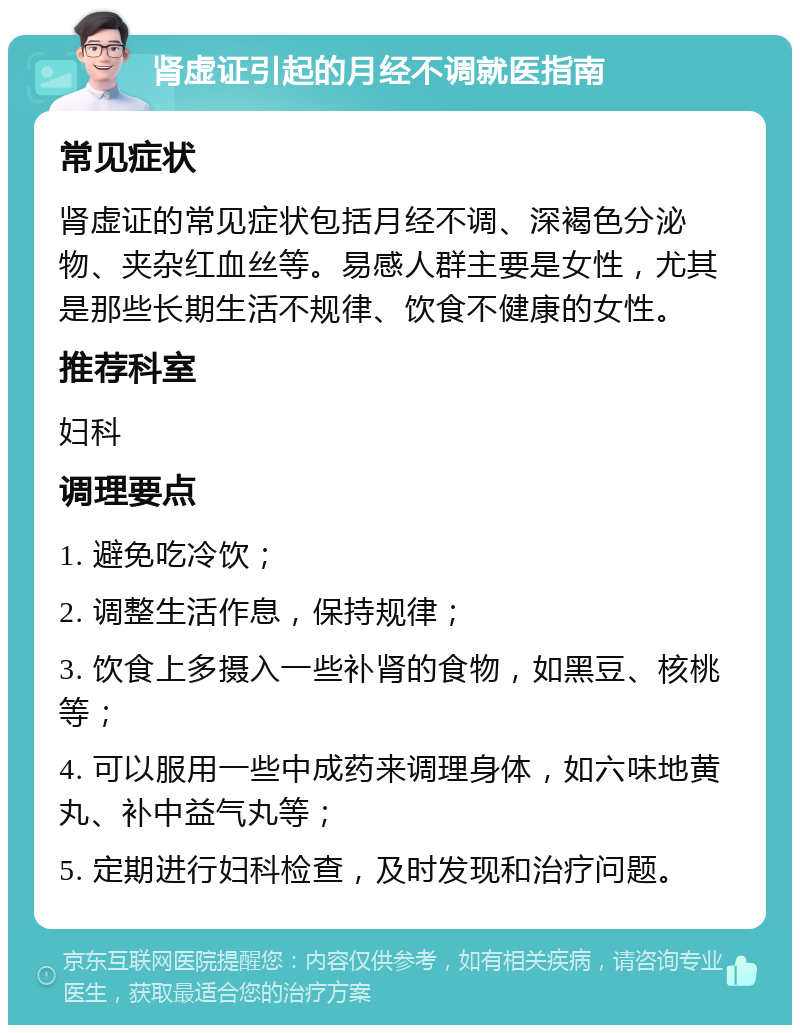 肾虚证引起的月经不调就医指南 常见症状 肾虚证的常见症状包括月经不调、深褐色分泌物、夹杂红血丝等。易感人群主要是女性，尤其是那些长期生活不规律、饮食不健康的女性。 推荐科室 妇科 调理要点 1. 避免吃冷饮； 2. 调整生活作息，保持规律； 3. 饮食上多摄入一些补肾的食物，如黑豆、核桃等； 4. 可以服用一些中成药来调理身体，如六味地黄丸、补中益气丸等； 5. 定期进行妇科检查，及时发现和治疗问题。