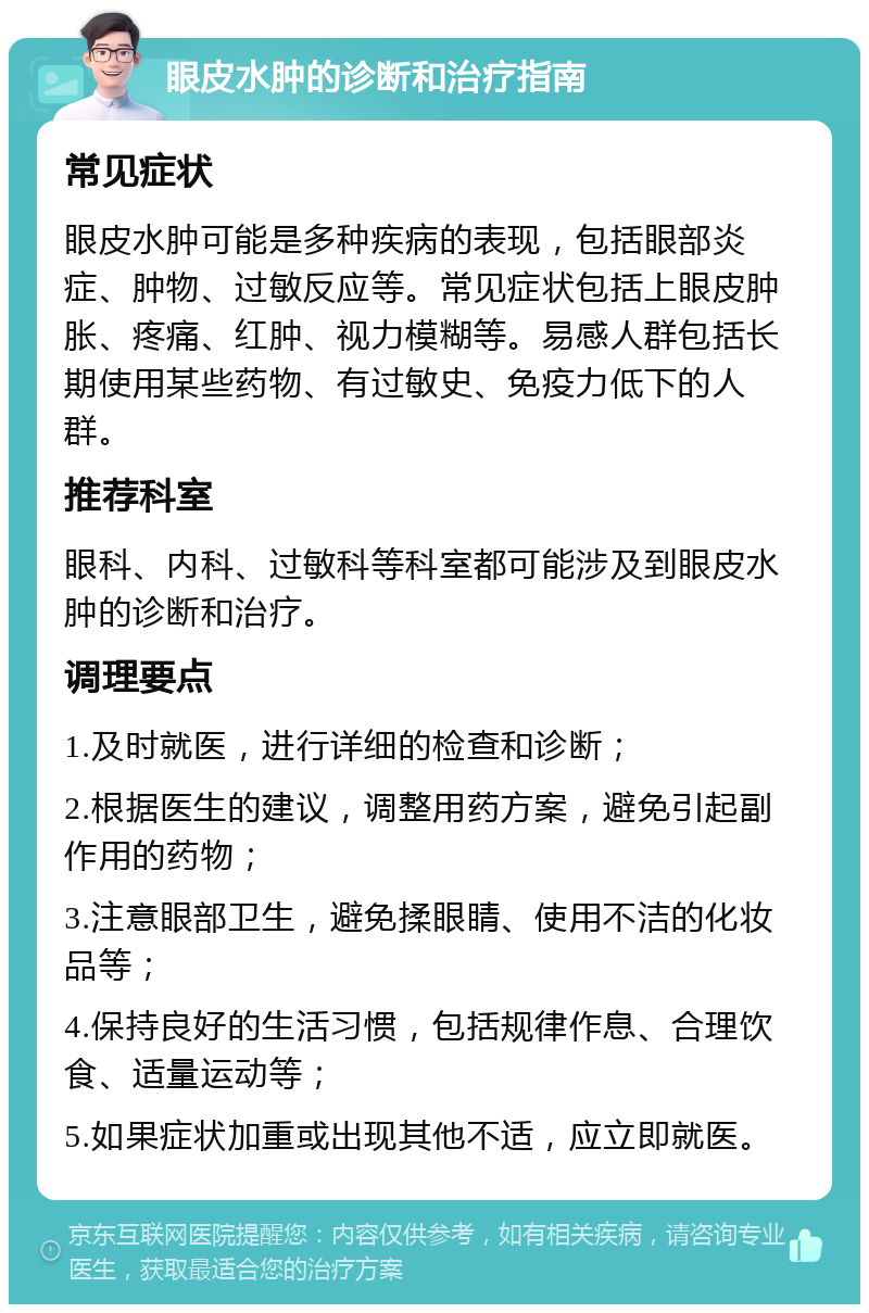 眼皮水肿的诊断和治疗指南 常见症状 眼皮水肿可能是多种疾病的表现，包括眼部炎症、肿物、过敏反应等。常见症状包括上眼皮肿胀、疼痛、红肿、视力模糊等。易感人群包括长期使用某些药物、有过敏史、免疫力低下的人群。 推荐科室 眼科、内科、过敏科等科室都可能涉及到眼皮水肿的诊断和治疗。 调理要点 1.及时就医，进行详细的检查和诊断； 2.根据医生的建议，调整用药方案，避免引起副作用的药物； 3.注意眼部卫生，避免揉眼睛、使用不洁的化妆品等； 4.保持良好的生活习惯，包括规律作息、合理饮食、适量运动等； 5.如果症状加重或出现其他不适，应立即就医。