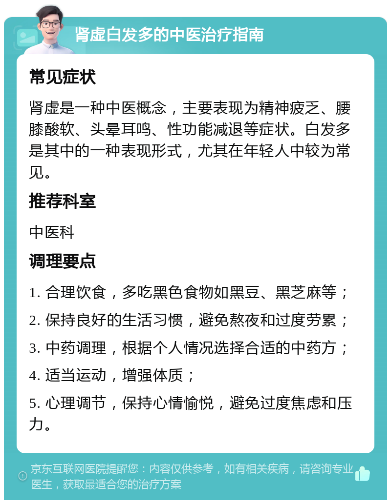 肾虚白发多的中医治疗指南 常见症状 肾虚是一种中医概念，主要表现为精神疲乏、腰膝酸软、头晕耳鸣、性功能减退等症状。白发多是其中的一种表现形式，尤其在年轻人中较为常见。 推荐科室 中医科 调理要点 1. 合理饮食，多吃黑色食物如黑豆、黑芝麻等； 2. 保持良好的生活习惯，避免熬夜和过度劳累； 3. 中药调理，根据个人情况选择合适的中药方； 4. 适当运动，增强体质； 5. 心理调节，保持心情愉悦，避免过度焦虑和压力。