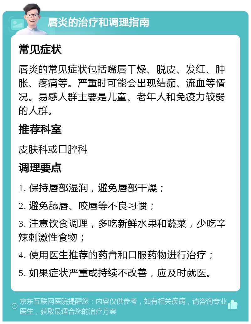 唇炎的治疗和调理指南 常见症状 唇炎的常见症状包括嘴唇干燥、脱皮、发红、肿胀、疼痛等。严重时可能会出现结痂、流血等情况。易感人群主要是儿童、老年人和免疫力较弱的人群。 推荐科室 皮肤科或口腔科 调理要点 1. 保持唇部湿润，避免唇部干燥； 2. 避免舔唇、咬唇等不良习惯； 3. 注意饮食调理，多吃新鲜水果和蔬菜，少吃辛辣刺激性食物； 4. 使用医生推荐的药膏和口服药物进行治疗； 5. 如果症状严重或持续不改善，应及时就医。