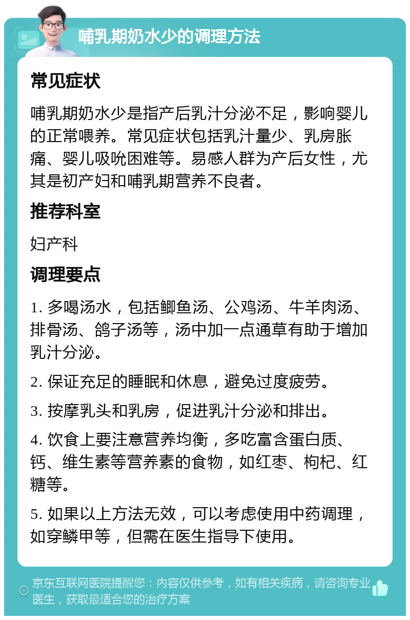 哺乳期奶水少的调理方法 常见症状 哺乳期奶水少是指产后乳汁分泌不足，影响婴儿的正常喂养。常见症状包括乳汁量少、乳房胀痛、婴儿吸吮困难等。易感人群为产后女性，尤其是初产妇和哺乳期营养不良者。 推荐科室 妇产科 调理要点 1. 多喝汤水，包括鲫鱼汤、公鸡汤、牛羊肉汤、排骨汤、鸽子汤等，汤中加一点通草有助于增加乳汁分泌。 2. 保证充足的睡眠和休息，避免过度疲劳。 3. 按摩乳头和乳房，促进乳汁分泌和排出。 4. 饮食上要注意营养均衡，多吃富含蛋白质、钙、维生素等营养素的食物，如红枣、枸杞、红糖等。 5. 如果以上方法无效，可以考虑使用中药调理，如穿鳞甲等，但需在医生指导下使用。