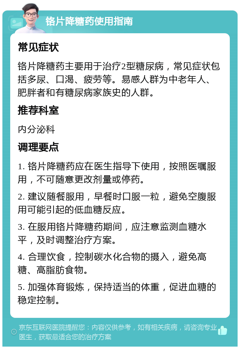 铬片降糖药使用指南 常见症状 铬片降糖药主要用于治疗2型糖尿病，常见症状包括多尿、口渴、疲劳等。易感人群为中老年人、肥胖者和有糖尿病家族史的人群。 推荐科室 内分泌科 调理要点 1. 铬片降糖药应在医生指导下使用，按照医嘱服用，不可随意更改剂量或停药。 2. 建议随餐服用，早餐时口服一粒，避免空腹服用可能引起的低血糖反应。 3. 在服用铬片降糖药期间，应注意监测血糖水平，及时调整治疗方案。 4. 合理饮食，控制碳水化合物的摄入，避免高糖、高脂肪食物。 5. 加强体育锻炼，保持适当的体重，促进血糖的稳定控制。