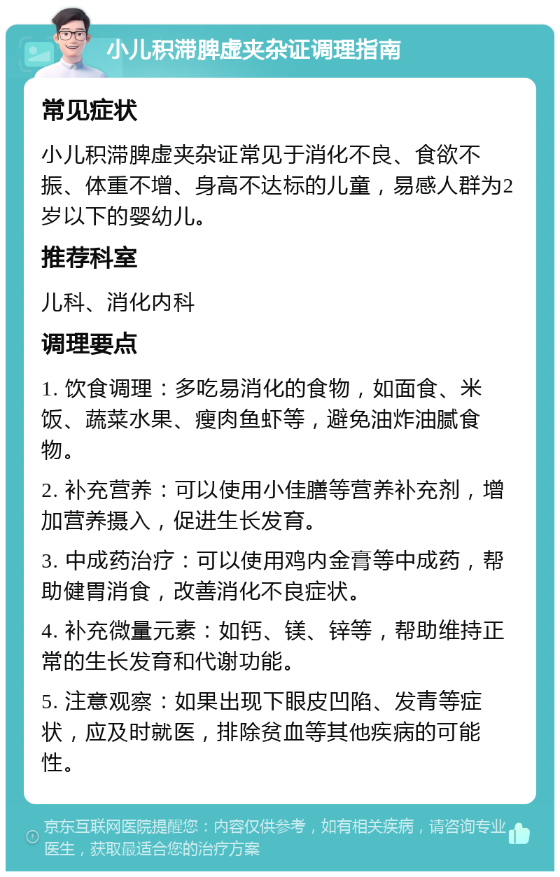 小儿积滞脾虚夹杂证调理指南 常见症状 小儿积滞脾虚夹杂证常见于消化不良、食欲不振、体重不增、身高不达标的儿童，易感人群为2岁以下的婴幼儿。 推荐科室 儿科、消化内科 调理要点 1. 饮食调理：多吃易消化的食物，如面食、米饭、蔬菜水果、瘦肉鱼虾等，避免油炸油腻食物。 2. 补充营养：可以使用小佳膳等营养补充剂，增加营养摄入，促进生长发育。 3. 中成药治疗：可以使用鸡内金膏等中成药，帮助健胃消食，改善消化不良症状。 4. 补充微量元素：如钙、镁、锌等，帮助维持正常的生长发育和代谢功能。 5. 注意观察：如果出现下眼皮凹陷、发青等症状，应及时就医，排除贫血等其他疾病的可能性。