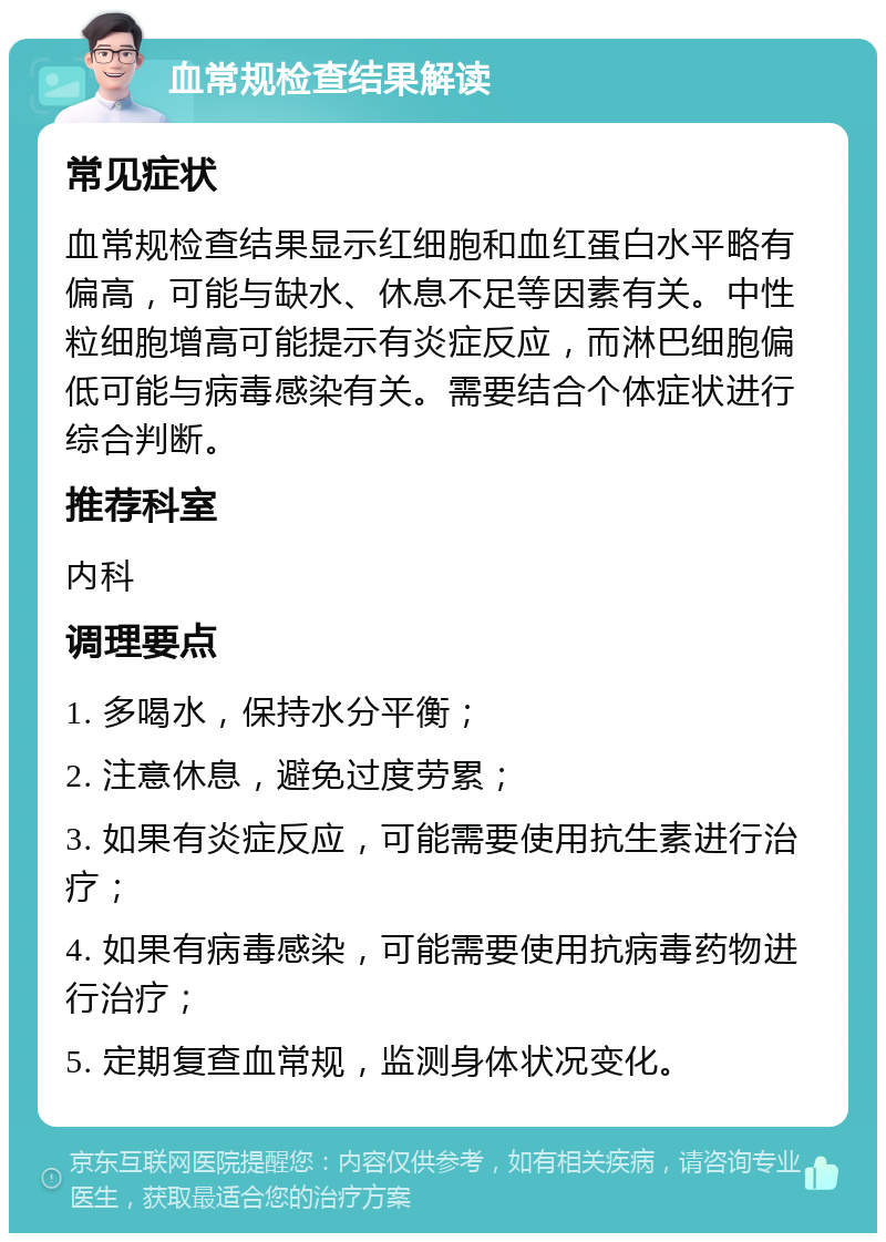 血常规检查结果解读 常见症状 血常规检查结果显示红细胞和血红蛋白水平略有偏高，可能与缺水、休息不足等因素有关。中性粒细胞增高可能提示有炎症反应，而淋巴细胞偏低可能与病毒感染有关。需要结合个体症状进行综合判断。 推荐科室 内科 调理要点 1. 多喝水，保持水分平衡； 2. 注意休息，避免过度劳累； 3. 如果有炎症反应，可能需要使用抗生素进行治疗； 4. 如果有病毒感染，可能需要使用抗病毒药物进行治疗； 5. 定期复查血常规，监测身体状况变化。