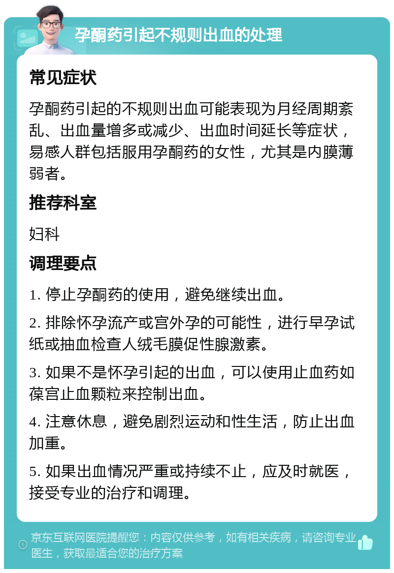 孕酮药引起不规则出血的处理 常见症状 孕酮药引起的不规则出血可能表现为月经周期紊乱、出血量增多或减少、出血时间延长等症状，易感人群包括服用孕酮药的女性，尤其是内膜薄弱者。 推荐科室 妇科 调理要点 1. 停止孕酮药的使用，避免继续出血。 2. 排除怀孕流产或宫外孕的可能性，进行早孕试纸或抽血检查人绒毛膜促性腺激素。 3. 如果不是怀孕引起的出血，可以使用止血药如葆宫止血颗粒来控制出血。 4. 注意休息，避免剧烈运动和性生活，防止出血加重。 5. 如果出血情况严重或持续不止，应及时就医，接受专业的治疗和调理。