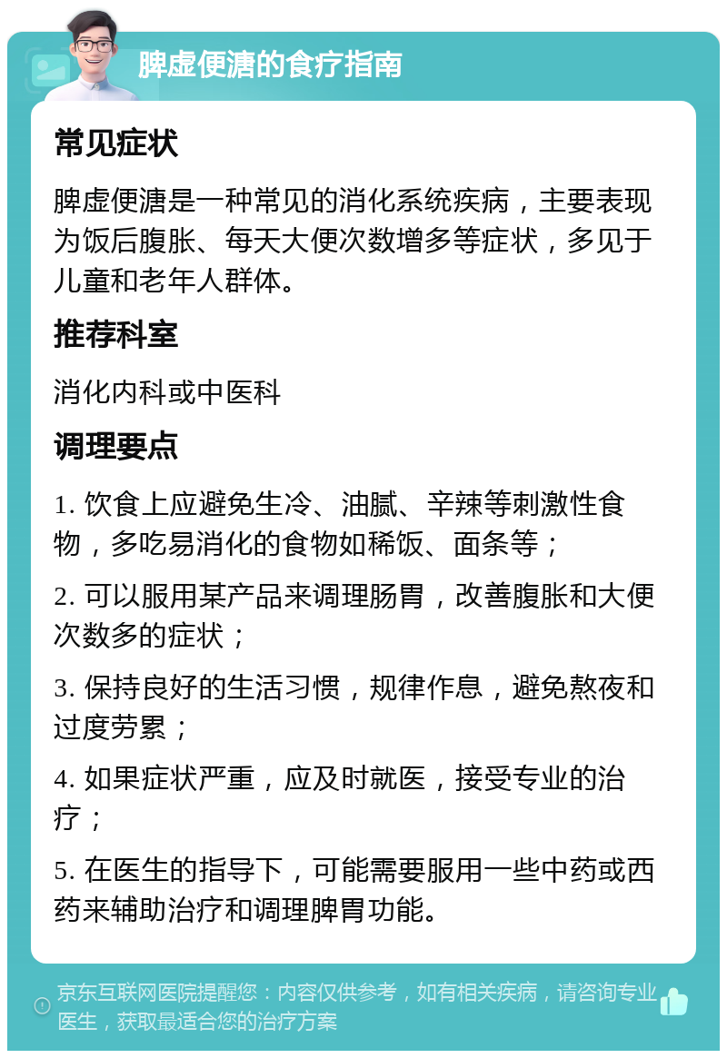 脾虚便溏的食疗指南 常见症状 脾虚便溏是一种常见的消化系统疾病，主要表现为饭后腹胀、每天大便次数增多等症状，多见于儿童和老年人群体。 推荐科室 消化内科或中医科 调理要点 1. 饮食上应避免生冷、油腻、辛辣等刺激性食物，多吃易消化的食物如稀饭、面条等； 2. 可以服用某产品来调理肠胃，改善腹胀和大便次数多的症状； 3. 保持良好的生活习惯，规律作息，避免熬夜和过度劳累； 4. 如果症状严重，应及时就医，接受专业的治疗； 5. 在医生的指导下，可能需要服用一些中药或西药来辅助治疗和调理脾胃功能。