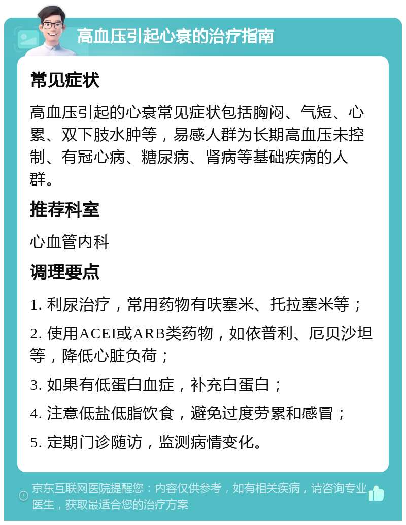 高血压引起心衰的治疗指南 常见症状 高血压引起的心衰常见症状包括胸闷、气短、心累、双下肢水肿等，易感人群为长期高血压未控制、有冠心病、糖尿病、肾病等基础疾病的人群。 推荐科室 心血管内科 调理要点 1. 利尿治疗，常用药物有呋塞米、托拉塞米等； 2. 使用ACEI或ARB类药物，如依普利、厄贝沙坦等，降低心脏负荷； 3. 如果有低蛋白血症，补充白蛋白； 4. 注意低盐低脂饮食，避免过度劳累和感冒； 5. 定期门诊随访，监测病情变化。