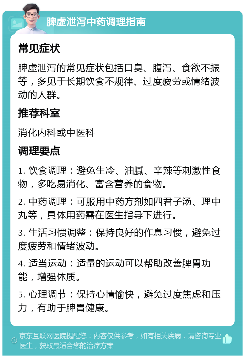 脾虚泄泻中药调理指南 常见症状 脾虚泄泻的常见症状包括口臭、腹泻、食欲不振等，多见于长期饮食不规律、过度疲劳或情绪波动的人群。 推荐科室 消化内科或中医科 调理要点 1. 饮食调理：避免生冷、油腻、辛辣等刺激性食物，多吃易消化、富含营养的食物。 2. 中药调理：可服用中药方剂如四君子汤、理中丸等，具体用药需在医生指导下进行。 3. 生活习惯调整：保持良好的作息习惯，避免过度疲劳和情绪波动。 4. 适当运动：适量的运动可以帮助改善脾胃功能，增强体质。 5. 心理调节：保持心情愉快，避免过度焦虑和压力，有助于脾胃健康。