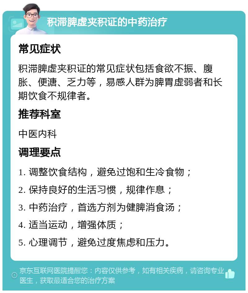 积滞脾虚夹积证的中药治疗 常见症状 积滞脾虚夹积证的常见症状包括食欲不振、腹胀、便溏、乏力等，易感人群为脾胃虚弱者和长期饮食不规律者。 推荐科室 中医内科 调理要点 1. 调整饮食结构，避免过饱和生冷食物； 2. 保持良好的生活习惯，规律作息； 3. 中药治疗，首选方剂为健脾消食汤； 4. 适当运动，增强体质； 5. 心理调节，避免过度焦虑和压力。