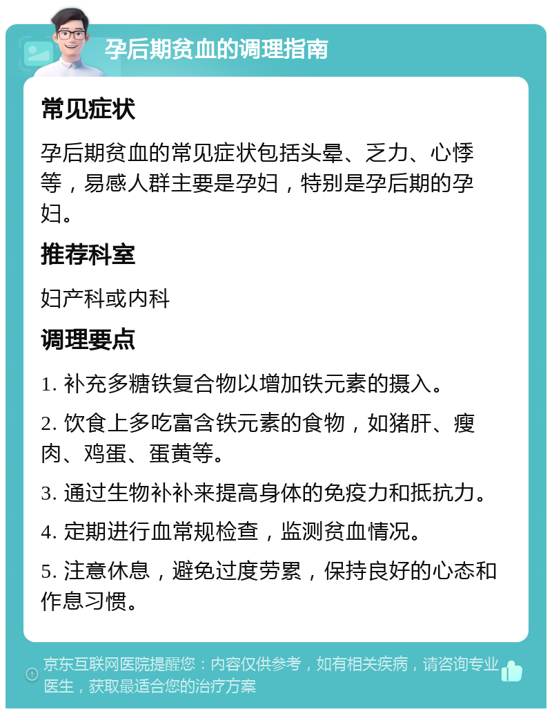 孕后期贫血的调理指南 常见症状 孕后期贫血的常见症状包括头晕、乏力、心悸等，易感人群主要是孕妇，特别是孕后期的孕妇。 推荐科室 妇产科或内科 调理要点 1. 补充多糖铁复合物以增加铁元素的摄入。 2. 饮食上多吃富含铁元素的食物，如猪肝、瘦肉、鸡蛋、蛋黄等。 3. 通过生物补补来提高身体的免疫力和抵抗力。 4. 定期进行血常规检查，监测贫血情况。 5. 注意休息，避免过度劳累，保持良好的心态和作息习惯。