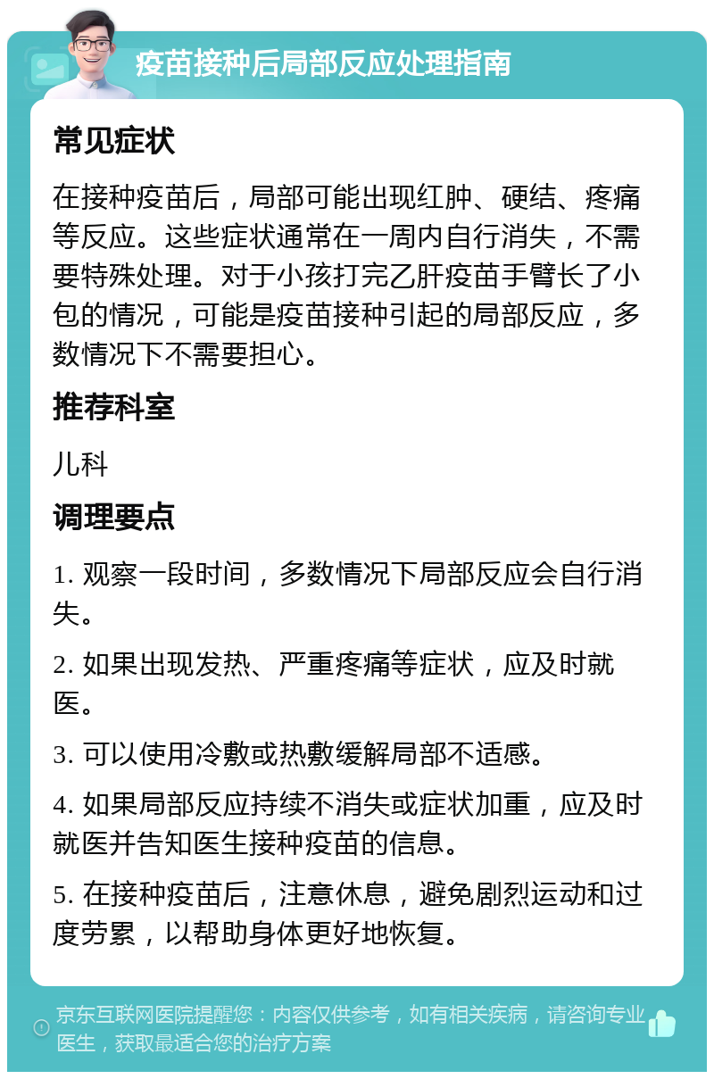 疫苗接种后局部反应处理指南 常见症状 在接种疫苗后，局部可能出现红肿、硬结、疼痛等反应。这些症状通常在一周内自行消失，不需要特殊处理。对于小孩打完乙肝疫苗手臂长了小包的情况，可能是疫苗接种引起的局部反应，多数情况下不需要担心。 推荐科室 儿科 调理要点 1. 观察一段时间，多数情况下局部反应会自行消失。 2. 如果出现发热、严重疼痛等症状，应及时就医。 3. 可以使用冷敷或热敷缓解局部不适感。 4. 如果局部反应持续不消失或症状加重，应及时就医并告知医生接种疫苗的信息。 5. 在接种疫苗后，注意休息，避免剧烈运动和过度劳累，以帮助身体更好地恢复。