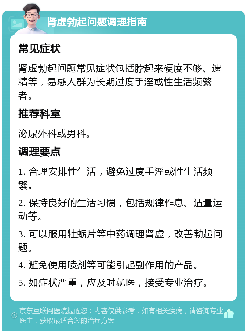 肾虚勃起问题调理指南 常见症状 肾虚勃起问题常见症状包括脖起来硬度不够、遗精等，易感人群为长期过度手淫或性生活频繁者。 推荐科室 泌尿外科或男科。 调理要点 1. 合理安排性生活，避免过度手淫或性生活频繁。 2. 保持良好的生活习惯，包括规律作息、适量运动等。 3. 可以服用牡蛎片等中药调理肾虚，改善勃起问题。 4. 避免使用喷剂等可能引起副作用的产品。 5. 如症状严重，应及时就医，接受专业治疗。