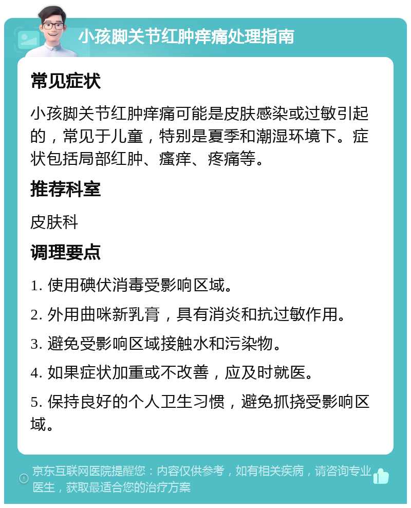 小孩脚关节红肿痒痛处理指南 常见症状 小孩脚关节红肿痒痛可能是皮肤感染或过敏引起的，常见于儿童，特别是夏季和潮湿环境下。症状包括局部红肿、瘙痒、疼痛等。 推荐科室 皮肤科 调理要点 1. 使用碘伏消毒受影响区域。 2. 外用曲咪新乳膏，具有消炎和抗过敏作用。 3. 避免受影响区域接触水和污染物。 4. 如果症状加重或不改善，应及时就医。 5. 保持良好的个人卫生习惯，避免抓挠受影响区域。