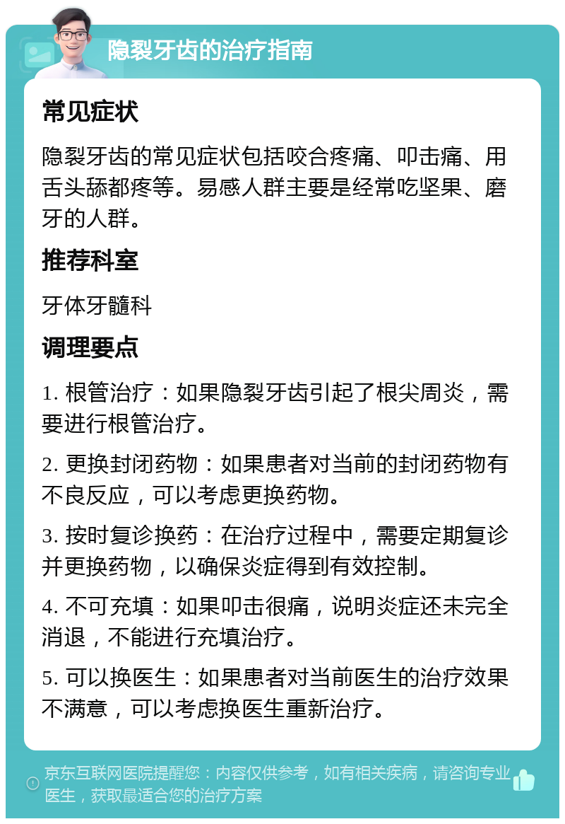 隐裂牙齿的治疗指南 常见症状 隐裂牙齿的常见症状包括咬合疼痛、叩击痛、用舌头舔都疼等。易感人群主要是经常吃坚果、磨牙的人群。 推荐科室 牙体牙髓科 调理要点 1. 根管治疗：如果隐裂牙齿引起了根尖周炎，需要进行根管治疗。 2. 更换封闭药物：如果患者对当前的封闭药物有不良反应，可以考虑更换药物。 3. 按时复诊换药：在治疗过程中，需要定期复诊并更换药物，以确保炎症得到有效控制。 4. 不可充填：如果叩击很痛，说明炎症还未完全消退，不能进行充填治疗。 5. 可以换医生：如果患者对当前医生的治疗效果不满意，可以考虑换医生重新治疗。