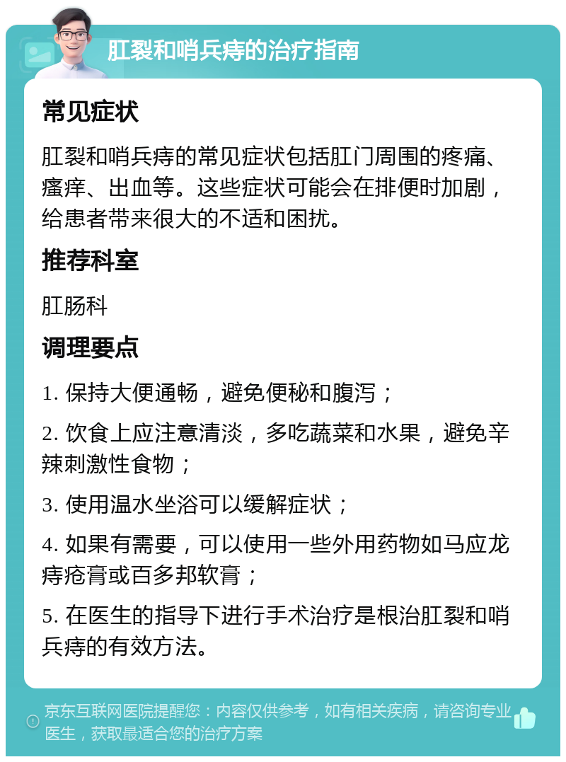 肛裂和哨兵痔的治疗指南 常见症状 肛裂和哨兵痔的常见症状包括肛门周围的疼痛、瘙痒、出血等。这些症状可能会在排便时加剧，给患者带来很大的不适和困扰。 推荐科室 肛肠科 调理要点 1. 保持大便通畅，避免便秘和腹泻； 2. 饮食上应注意清淡，多吃蔬菜和水果，避免辛辣刺激性食物； 3. 使用温水坐浴可以缓解症状； 4. 如果有需要，可以使用一些外用药物如马应龙痔疮膏或百多邦软膏； 5. 在医生的指导下进行手术治疗是根治肛裂和哨兵痔的有效方法。