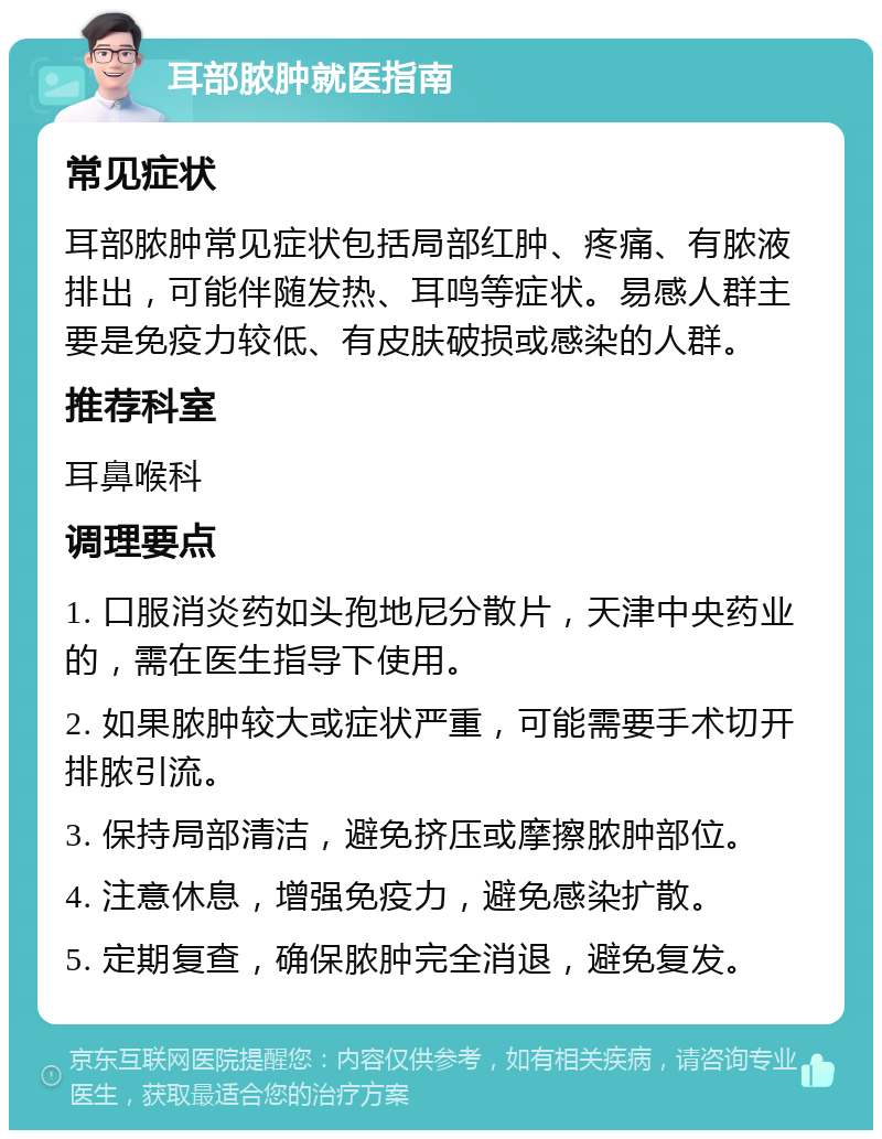 耳部脓肿就医指南 常见症状 耳部脓肿常见症状包括局部红肿、疼痛、有脓液排出，可能伴随发热、耳鸣等症状。易感人群主要是免疫力较低、有皮肤破损或感染的人群。 推荐科室 耳鼻喉科 调理要点 1. 口服消炎药如头孢地尼分散片，天津中央药业的，需在医生指导下使用。 2. 如果脓肿较大或症状严重，可能需要手术切开排脓引流。 3. 保持局部清洁，避免挤压或摩擦脓肿部位。 4. 注意休息，增强免疫力，避免感染扩散。 5. 定期复查，确保脓肿完全消退，避免复发。