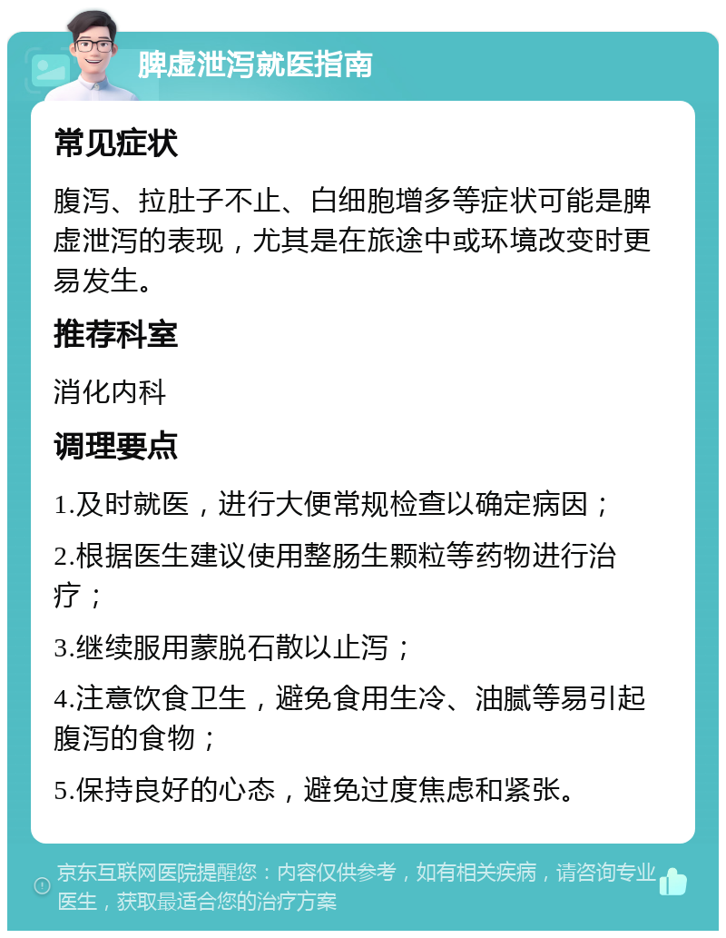 脾虚泄泻就医指南 常见症状 腹泻、拉肚子不止、白细胞增多等症状可能是脾虚泄泻的表现，尤其是在旅途中或环境改变时更易发生。 推荐科室 消化内科 调理要点 1.及时就医，进行大便常规检查以确定病因； 2.根据医生建议使用整肠生颗粒等药物进行治疗； 3.继续服用蒙脱石散以止泻； 4.注意饮食卫生，避免食用生冷、油腻等易引起腹泻的食物； 5.保持良好的心态，避免过度焦虑和紧张。