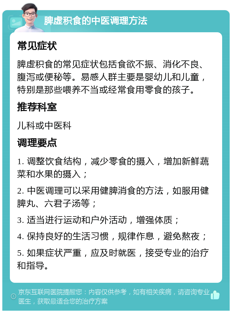 脾虚积食的中医调理方法 常见症状 脾虚积食的常见症状包括食欲不振、消化不良、腹泻或便秘等。易感人群主要是婴幼儿和儿童，特别是那些喂养不当或经常食用零食的孩子。 推荐科室 儿科或中医科 调理要点 1. 调整饮食结构，减少零食的摄入，增加新鲜蔬菜和水果的摄入； 2. 中医调理可以采用健脾消食的方法，如服用健脾丸、六君子汤等； 3. 适当进行运动和户外活动，增强体质； 4. 保持良好的生活习惯，规律作息，避免熬夜； 5. 如果症状严重，应及时就医，接受专业的治疗和指导。