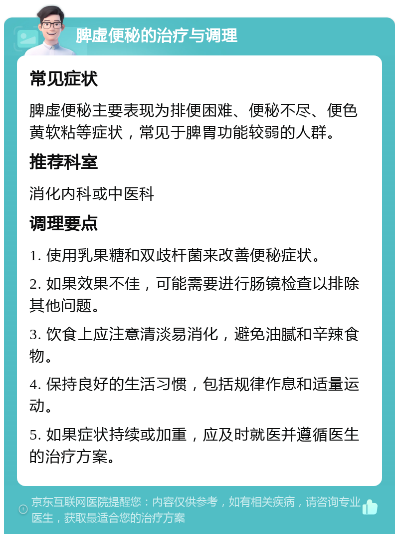 脾虚便秘的治疗与调理 常见症状 脾虚便秘主要表现为排便困难、便秘不尽、便色黄软粘等症状，常见于脾胃功能较弱的人群。 推荐科室 消化内科或中医科 调理要点 1. 使用乳果糖和双歧杆菌来改善便秘症状。 2. 如果效果不佳，可能需要进行肠镜检查以排除其他问题。 3. 饮食上应注意清淡易消化，避免油腻和辛辣食物。 4. 保持良好的生活习惯，包括规律作息和适量运动。 5. 如果症状持续或加重，应及时就医并遵循医生的治疗方案。