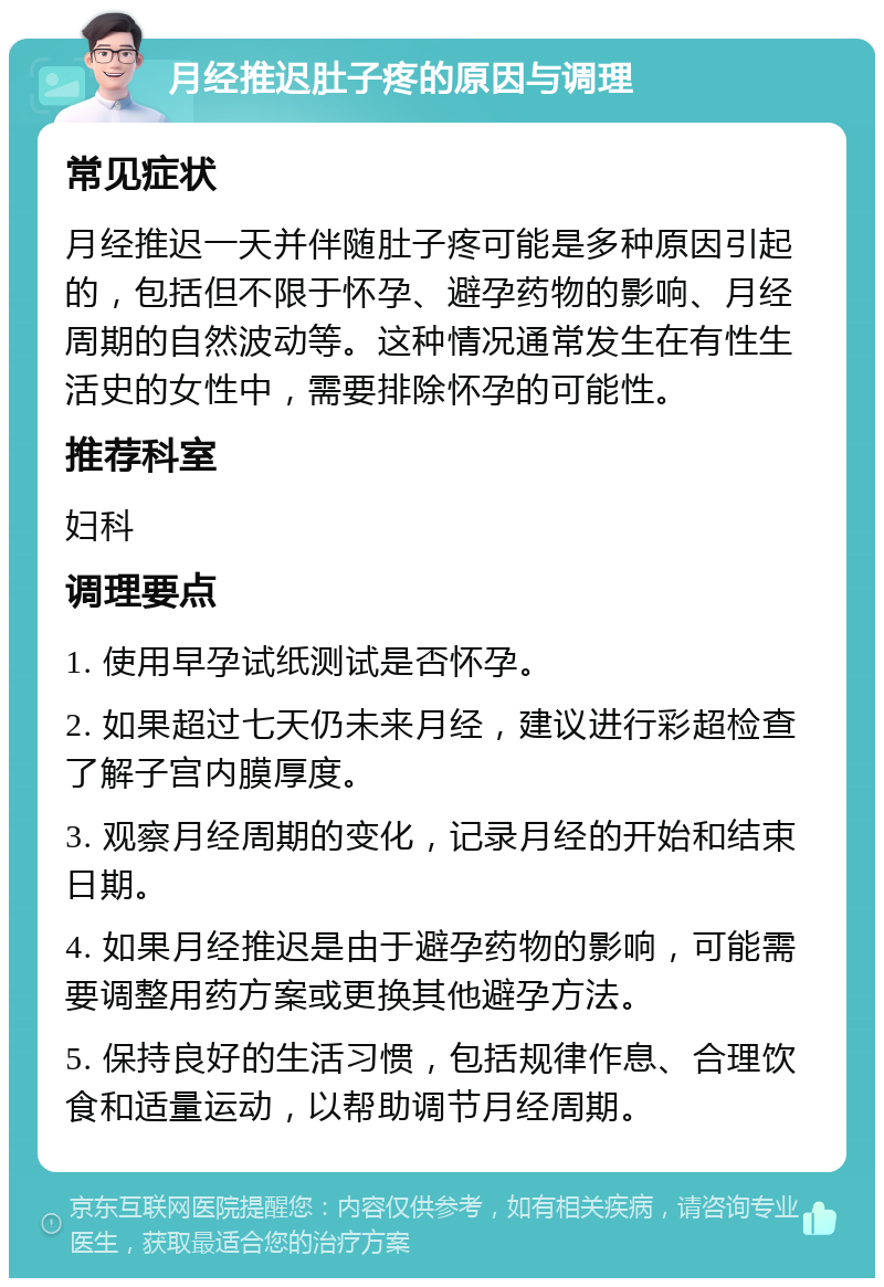 月经推迟肚子疼的原因与调理 常见症状 月经推迟一天并伴随肚子疼可能是多种原因引起的，包括但不限于怀孕、避孕药物的影响、月经周期的自然波动等。这种情况通常发生在有性生活史的女性中，需要排除怀孕的可能性。 推荐科室 妇科 调理要点 1. 使用早孕试纸测试是否怀孕。 2. 如果超过七天仍未来月经，建议进行彩超检查了解子宫内膜厚度。 3. 观察月经周期的变化，记录月经的开始和结束日期。 4. 如果月经推迟是由于避孕药物的影响，可能需要调整用药方案或更换其他避孕方法。 5. 保持良好的生活习惯，包括规律作息、合理饮食和适量运动，以帮助调节月经周期。