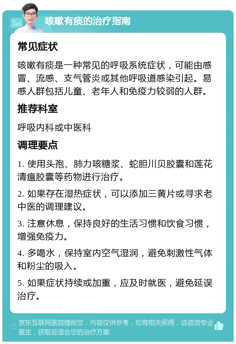 咳嗽有痰的治疗指南 常见症状 咳嗽有痰是一种常见的呼吸系统症状，可能由感冒、流感、支气管炎或其他呼吸道感染引起。易感人群包括儿童、老年人和免疫力较弱的人群。 推荐科室 呼吸内科或中医科 调理要点 1. 使用头孢、肺力咳糖浆、蛇胆川贝胶囊和莲花清瘟胶囊等药物进行治疗。 2. 如果存在湿热症状，可以添加三黄片或寻求老中医的调理建议。 3. 注意休息，保持良好的生活习惯和饮食习惯，增强免疫力。 4. 多喝水，保持室内空气湿润，避免刺激性气体和粉尘的吸入。 5. 如果症状持续或加重，应及时就医，避免延误治疗。