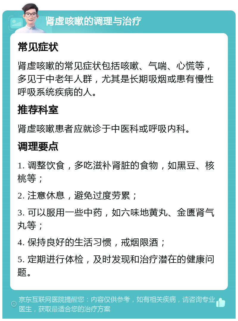 肾虚咳嗽的调理与治疗 常见症状 肾虚咳嗽的常见症状包括咳嗽、气喘、心慌等，多见于中老年人群，尤其是长期吸烟或患有慢性呼吸系统疾病的人。 推荐科室 肾虚咳嗽患者应就诊于中医科或呼吸内科。 调理要点 1. 调整饮食，多吃滋补肾脏的食物，如黑豆、核桃等； 2. 注意休息，避免过度劳累； 3. 可以服用一些中药，如六味地黄丸、金匮肾气丸等； 4. 保持良好的生活习惯，戒烟限酒； 5. 定期进行体检，及时发现和治疗潜在的健康问题。