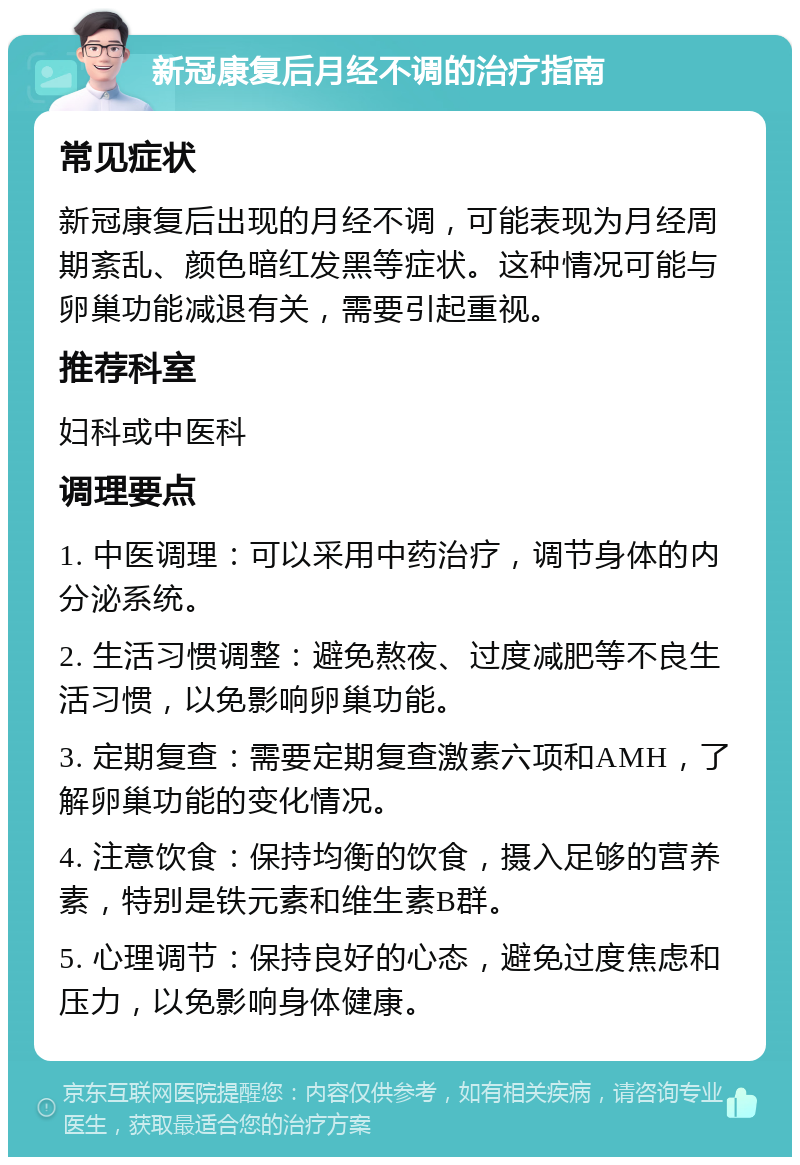 新冠康复后月经不调的治疗指南 常见症状 新冠康复后出现的月经不调，可能表现为月经周期紊乱、颜色暗红发黑等症状。这种情况可能与卵巢功能减退有关，需要引起重视。 推荐科室 妇科或中医科 调理要点 1. 中医调理：可以采用中药治疗，调节身体的内分泌系统。 2. 生活习惯调整：避免熬夜、过度减肥等不良生活习惯，以免影响卵巢功能。 3. 定期复查：需要定期复查激素六项和AMH，了解卵巢功能的变化情况。 4. 注意饮食：保持均衡的饮食，摄入足够的营养素，特别是铁元素和维生素B群。 5. 心理调节：保持良好的心态，避免过度焦虑和压力，以免影响身体健康。