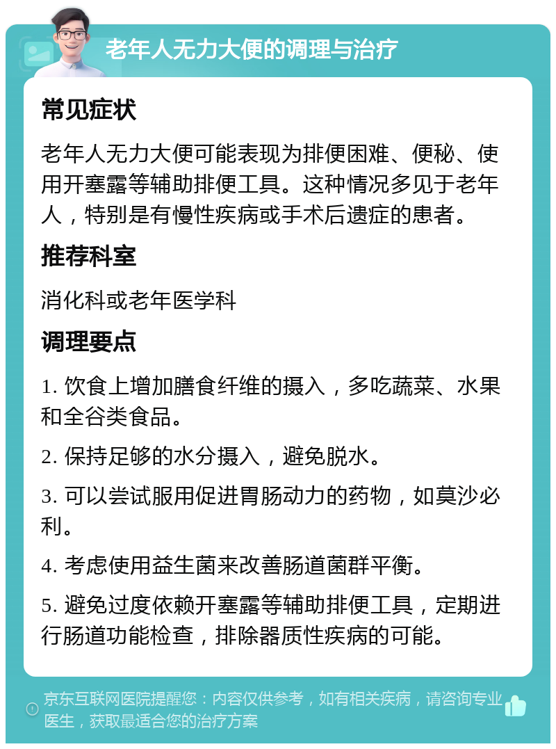 老年人无力大便的调理与治疗 常见症状 老年人无力大便可能表现为排便困难、便秘、使用开塞露等辅助排便工具。这种情况多见于老年人，特别是有慢性疾病或手术后遗症的患者。 推荐科室 消化科或老年医学科 调理要点 1. 饮食上增加膳食纤维的摄入，多吃蔬菜、水果和全谷类食品。 2. 保持足够的水分摄入，避免脱水。 3. 可以尝试服用促进胃肠动力的药物，如莫沙必利。 4. 考虑使用益生菌来改善肠道菌群平衡。 5. 避免过度依赖开塞露等辅助排便工具，定期进行肠道功能检查，排除器质性疾病的可能。