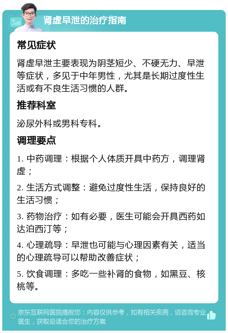 肾虚早泄的治疗指南 常见症状 肾虚早泄主要表现为阴茎短少、不硬无力、早泄等症状，多见于中年男性，尤其是长期过度性生活或有不良生活习惯的人群。 推荐科室 泌尿外科或男科专科。 调理要点 1. 中药调理：根据个人体质开具中药方，调理肾虚； 2. 生活方式调整：避免过度性生活，保持良好的生活习惯； 3. 药物治疗：如有必要，医生可能会开具西药如达泊西汀等； 4. 心理疏导：早泄也可能与心理因素有关，适当的心理疏导可以帮助改善症状； 5. 饮食调理：多吃一些补肾的食物，如黑豆、核桃等。