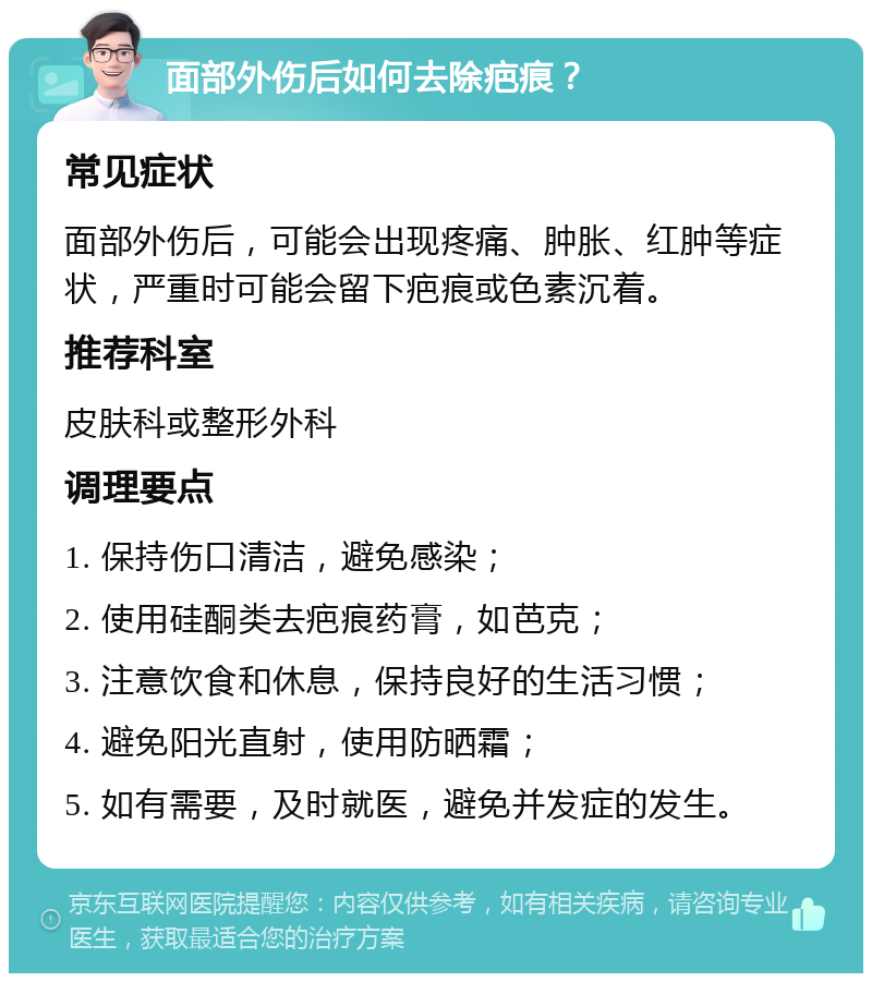 面部外伤后如何去除疤痕？ 常见症状 面部外伤后，可能会出现疼痛、肿胀、红肿等症状，严重时可能会留下疤痕或色素沉着。 推荐科室 皮肤科或整形外科 调理要点 1. 保持伤口清洁，避免感染； 2. 使用硅酮类去疤痕药膏，如芭克； 3. 注意饮食和休息，保持良好的生活习惯； 4. 避免阳光直射，使用防晒霜； 5. 如有需要，及时就医，避免并发症的发生。