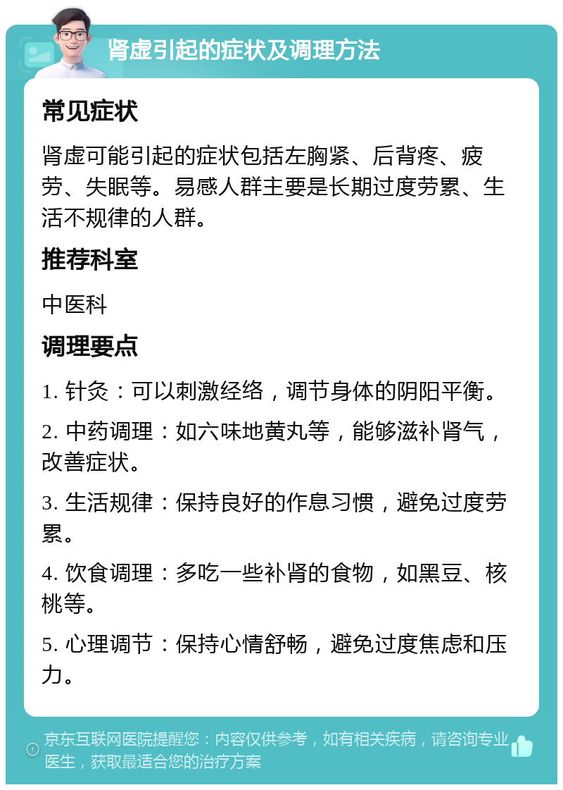 肾虚引起的症状及调理方法 常见症状 肾虚可能引起的症状包括左胸紧、后背疼、疲劳、失眠等。易感人群主要是长期过度劳累、生活不规律的人群。 推荐科室 中医科 调理要点 1. 针灸：可以刺激经络，调节身体的阴阳平衡。 2. 中药调理：如六味地黄丸等，能够滋补肾气，改善症状。 3. 生活规律：保持良好的作息习惯，避免过度劳累。 4. 饮食调理：多吃一些补肾的食物，如黑豆、核桃等。 5. 心理调节：保持心情舒畅，避免过度焦虑和压力。