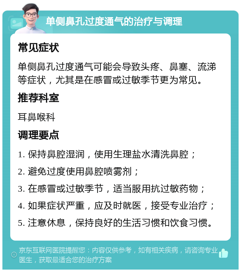 单侧鼻孔过度通气的治疗与调理 常见症状 单侧鼻孔过度通气可能会导致头疼、鼻塞、流涕等症状，尤其是在感冒或过敏季节更为常见。 推荐科室 耳鼻喉科 调理要点 1. 保持鼻腔湿润，使用生理盐水清洗鼻腔； 2. 避免过度使用鼻腔喷雾剂； 3. 在感冒或过敏季节，适当服用抗过敏药物； 4. 如果症状严重，应及时就医，接受专业治疗； 5. 注意休息，保持良好的生活习惯和饮食习惯。