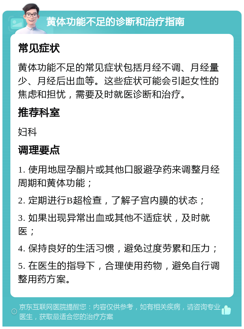 黄体功能不足的诊断和治疗指南 常见症状 黄体功能不足的常见症状包括月经不调、月经量少、月经后出血等。这些症状可能会引起女性的焦虑和担忧，需要及时就医诊断和治疗。 推荐科室 妇科 调理要点 1. 使用地屈孕酮片或其他口服避孕药来调整月经周期和黄体功能； 2. 定期进行B超检查，了解子宫内膜的状态； 3. 如果出现异常出血或其他不适症状，及时就医； 4. 保持良好的生活习惯，避免过度劳累和压力； 5. 在医生的指导下，合理使用药物，避免自行调整用药方案。