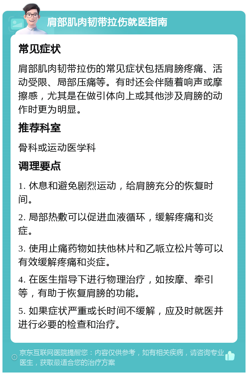 肩部肌肉韧带拉伤就医指南 常见症状 肩部肌肉韧带拉伤的常见症状包括肩膀疼痛、活动受限、局部压痛等。有时还会伴随着响声或摩擦感，尤其是在做引体向上或其他涉及肩膀的动作时更为明显。 推荐科室 骨科或运动医学科 调理要点 1. 休息和避免剧烈运动，给肩膀充分的恢复时间。 2. 局部热敷可以促进血液循环，缓解疼痛和炎症。 3. 使用止痛药物如扶他林片和乙哌立松片等可以有效缓解疼痛和炎症。 4. 在医生指导下进行物理治疗，如按摩、牵引等，有助于恢复肩膀的功能。 5. 如果症状严重或长时间不缓解，应及时就医并进行必要的检查和治疗。