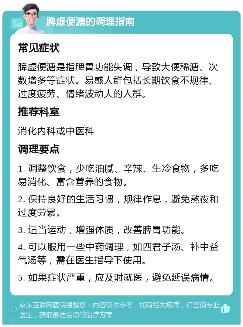 脾虚便溏的调理指南 常见症状 脾虚便溏是指脾胃功能失调，导致大便稀溏、次数增多等症状。易感人群包括长期饮食不规律、过度疲劳、情绪波动大的人群。 推荐科室 消化内科或中医科 调理要点 1. 调整饮食，少吃油腻、辛辣、生冷食物，多吃易消化、富含营养的食物。 2. 保持良好的生活习惯，规律作息，避免熬夜和过度劳累。 3. 适当运动，增强体质，改善脾胃功能。 4. 可以服用一些中药调理，如四君子汤、补中益气汤等，需在医生指导下使用。 5. 如果症状严重，应及时就医，避免延误病情。