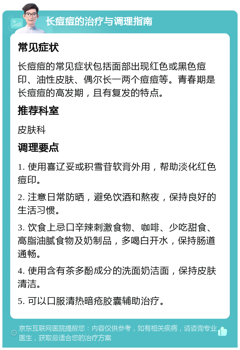 长痘痘的治疗与调理指南 常见症状 长痘痘的常见症状包括面部出现红色或黑色痘印、油性皮肤、偶尔长一两个痘痘等。青春期是长痘痘的高发期，且有复发的特点。 推荐科室 皮肤科 调理要点 1. 使用喜辽妥或积雪苷软膏外用，帮助淡化红色痘印。 2. 注意日常防晒，避免饮酒和熬夜，保持良好的生活习惯。 3. 饮食上忌口辛辣刺激食物、咖啡、少吃甜食、高脂油腻食物及奶制品，多喝白开水，保持肠道通畅。 4. 使用含有茶多酚成分的洗面奶洁面，保持皮肤清洁。 5. 可以口服清热暗疮胶囊辅助治疗。