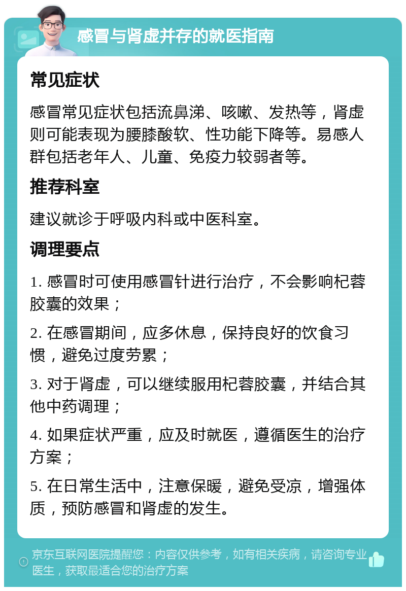 感冒与肾虚并存的就医指南 常见症状 感冒常见症状包括流鼻涕、咳嗽、发热等，肾虚则可能表现为腰膝酸软、性功能下降等。易感人群包括老年人、儿童、免疫力较弱者等。 推荐科室 建议就诊于呼吸内科或中医科室。 调理要点 1. 感冒时可使用感冒针进行治疗，不会影响杞蓉胶囊的效果； 2. 在感冒期间，应多休息，保持良好的饮食习惯，避免过度劳累； 3. 对于肾虚，可以继续服用杞蓉胶囊，并结合其他中药调理； 4. 如果症状严重，应及时就医，遵循医生的治疗方案； 5. 在日常生活中，注意保暖，避免受凉，增强体质，预防感冒和肾虚的发生。