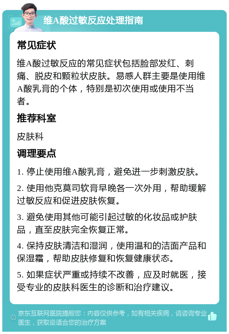 维A酸过敏反应处理指南 常见症状 维A酸过敏反应的常见症状包括脸部发红、刺痛、脱皮和颗粒状皮肤。易感人群主要是使用维A酸乳膏的个体，特别是初次使用或使用不当者。 推荐科室 皮肤科 调理要点 1. 停止使用维A酸乳膏，避免进一步刺激皮肤。 2. 使用他克莫司软膏早晚各一次外用，帮助缓解过敏反应和促进皮肤恢复。 3. 避免使用其他可能引起过敏的化妆品或护肤品，直至皮肤完全恢复正常。 4. 保持皮肤清洁和湿润，使用温和的洁面产品和保湿霜，帮助皮肤修复和恢复健康状态。 5. 如果症状严重或持续不改善，应及时就医，接受专业的皮肤科医生的诊断和治疗建议。