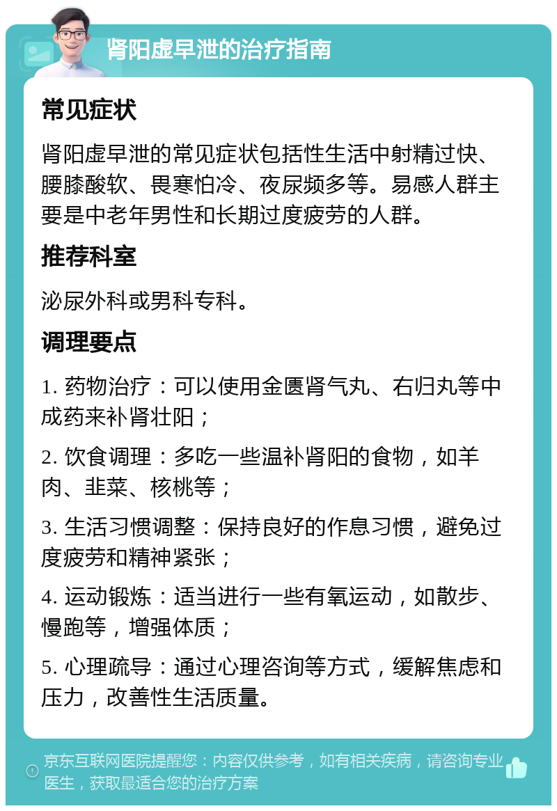 肾阳虚早泄的治疗指南 常见症状 肾阳虚早泄的常见症状包括性生活中射精过快、腰膝酸软、畏寒怕冷、夜尿频多等。易感人群主要是中老年男性和长期过度疲劳的人群。 推荐科室 泌尿外科或男科专科。 调理要点 1. 药物治疗：可以使用金匮肾气丸、右归丸等中成药来补肾壮阳； 2. 饮食调理：多吃一些温补肾阳的食物，如羊肉、韭菜、核桃等； 3. 生活习惯调整：保持良好的作息习惯，避免过度疲劳和精神紧张； 4. 运动锻炼：适当进行一些有氧运动，如散步、慢跑等，增强体质； 5. 心理疏导：通过心理咨询等方式，缓解焦虑和压力，改善性生活质量。