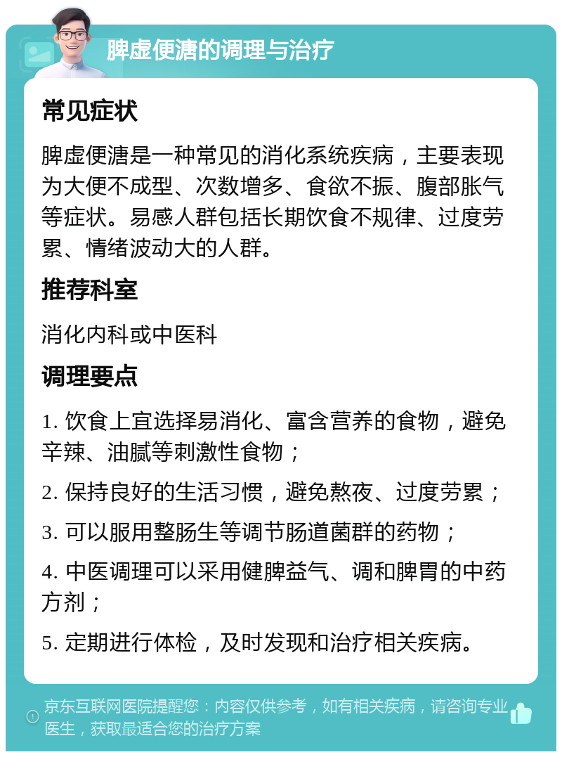 脾虚便溏的调理与治疗 常见症状 脾虚便溏是一种常见的消化系统疾病，主要表现为大便不成型、次数增多、食欲不振、腹部胀气等症状。易感人群包括长期饮食不规律、过度劳累、情绪波动大的人群。 推荐科室 消化内科或中医科 调理要点 1. 饮食上宜选择易消化、富含营养的食物，避免辛辣、油腻等刺激性食物； 2. 保持良好的生活习惯，避免熬夜、过度劳累； 3. 可以服用整肠生等调节肠道菌群的药物； 4. 中医调理可以采用健脾益气、调和脾胃的中药方剂； 5. 定期进行体检，及时发现和治疗相关疾病。