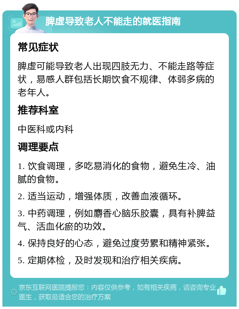 脾虚导致老人不能走的就医指南 常见症状 脾虚可能导致老人出现四肢无力、不能走路等症状，易感人群包括长期饮食不规律、体弱多病的老年人。 推荐科室 中医科或内科 调理要点 1. 饮食调理，多吃易消化的食物，避免生冷、油腻的食物。 2. 适当运动，增强体质，改善血液循环。 3. 中药调理，例如麝香心脑乐胶囊，具有补脾益气、活血化瘀的功效。 4. 保持良好的心态，避免过度劳累和精神紧张。 5. 定期体检，及时发现和治疗相关疾病。