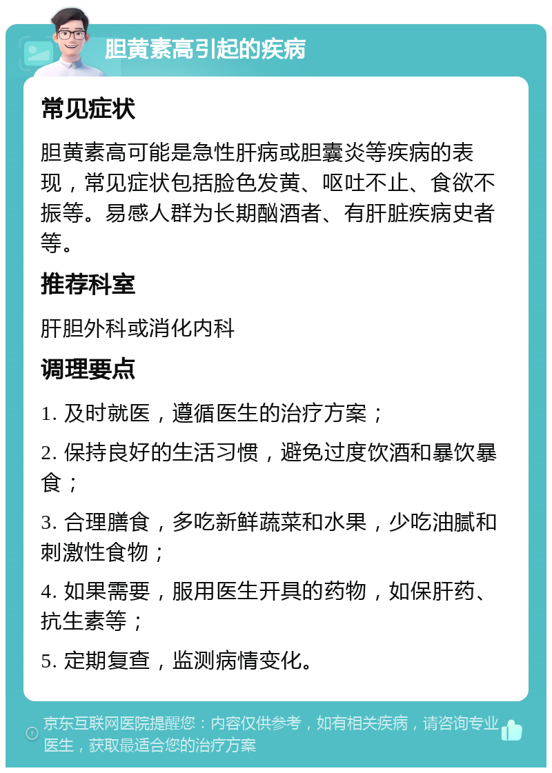 胆黄素高引起的疾病 常见症状 胆黄素高可能是急性肝病或胆囊炎等疾病的表现，常见症状包括脸色发黄、呕吐不止、食欲不振等。易感人群为长期酗酒者、有肝脏疾病史者等。 推荐科室 肝胆外科或消化内科 调理要点 1. 及时就医，遵循医生的治疗方案； 2. 保持良好的生活习惯，避免过度饮酒和暴饮暴食； 3. 合理膳食，多吃新鲜蔬菜和水果，少吃油腻和刺激性食物； 4. 如果需要，服用医生开具的药物，如保肝药、抗生素等； 5. 定期复查，监测病情变化。