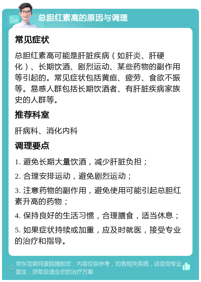 总胆红素高的原因与调理 常见症状 总胆红素高可能是肝脏疾病（如肝炎、肝硬化）、长期饮酒、剧烈运动、某些药物的副作用等引起的。常见症状包括黄疸、疲劳、食欲不振等。易感人群包括长期饮酒者、有肝脏疾病家族史的人群等。 推荐科室 肝病科、消化内科 调理要点 1. 避免长期大量饮酒，减少肝脏负担； 2. 合理安排运动，避免剧烈运动； 3. 注意药物的副作用，避免使用可能引起总胆红素升高的药物； 4. 保持良好的生活习惯，合理膳食，适当休息； 5. 如果症状持续或加重，应及时就医，接受专业的治疗和指导。