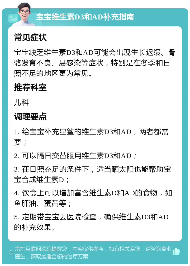 宝宝维生素D3和AD补充指南 常见症状 宝宝缺乏维生素D3和AD可能会出现生长迟缓、骨骼发育不良、易感染等症状，特别是在冬季和日照不足的地区更为常见。 推荐科室 儿科 调理要点 1. 给宝宝补充星鲨的维生素D3和AD，两者都需要； 2. 可以隔日交替服用维生素D3和AD； 3. 在日照充足的条件下，适当晒太阳也能帮助宝宝合成维生素D； 4. 饮食上可以增加富含维生素D和AD的食物，如鱼肝油、蛋黄等； 5. 定期带宝宝去医院检查，确保维生素D3和AD的补充效果。