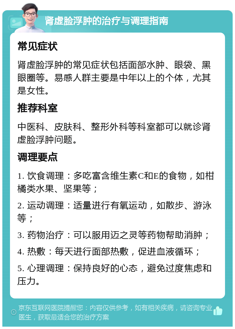 肾虚脸浮肿的治疗与调理指南 常见症状 肾虚脸浮肿的常见症状包括面部水肿、眼袋、黑眼圈等。易感人群主要是中年以上的个体，尤其是女性。 推荐科室 中医科、皮肤科、整形外科等科室都可以就诊肾虚脸浮肿问题。 调理要点 1. 饮食调理：多吃富含维生素C和E的食物，如柑橘类水果、坚果等； 2. 运动调理：适量进行有氧运动，如散步、游泳等； 3. 药物治疗：可以服用迈之灵等药物帮助消肿； 4. 热敷：每天进行面部热敷，促进血液循环； 5. 心理调理：保持良好的心态，避免过度焦虑和压力。