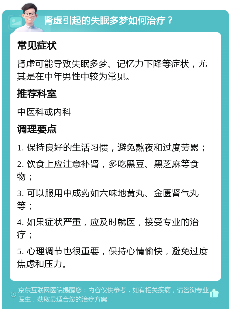 肾虚引起的失眠多梦如何治疗？ 常见症状 肾虚可能导致失眠多梦、记忆力下降等症状，尤其是在中年男性中较为常见。 推荐科室 中医科或内科 调理要点 1. 保持良好的生活习惯，避免熬夜和过度劳累； 2. 饮食上应注意补肾，多吃黑豆、黑芝麻等食物； 3. 可以服用中成药如六味地黄丸、金匮肾气丸等； 4. 如果症状严重，应及时就医，接受专业的治疗； 5. 心理调节也很重要，保持心情愉快，避免过度焦虑和压力。