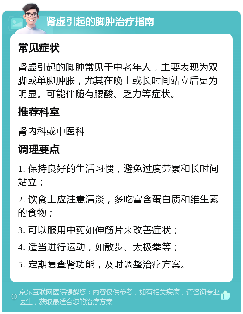 肾虚引起的脚肿治疗指南 常见症状 肾虚引起的脚肿常见于中老年人，主要表现为双脚或单脚肿胀，尤其在晚上或长时间站立后更为明显。可能伴随有腰酸、乏力等症状。 推荐科室 肾内科或中医科 调理要点 1. 保持良好的生活习惯，避免过度劳累和长时间站立； 2. 饮食上应注意清淡，多吃富含蛋白质和维生素的食物； 3. 可以服用中药如伸筋片来改善症状； 4. 适当进行运动，如散步、太极拳等； 5. 定期复查肾功能，及时调整治疗方案。